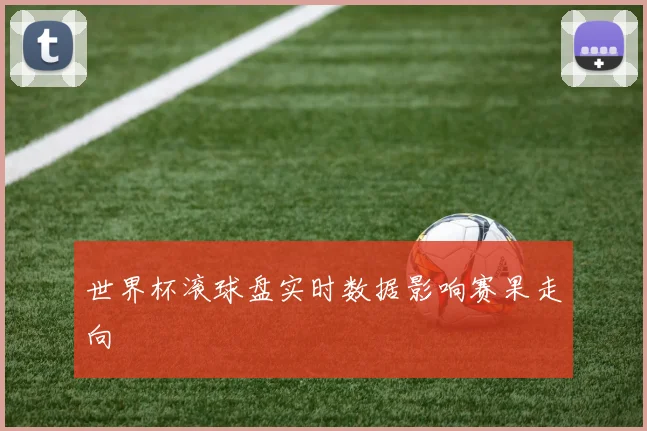 世界杯滚球盘实时数据影响赛果走向