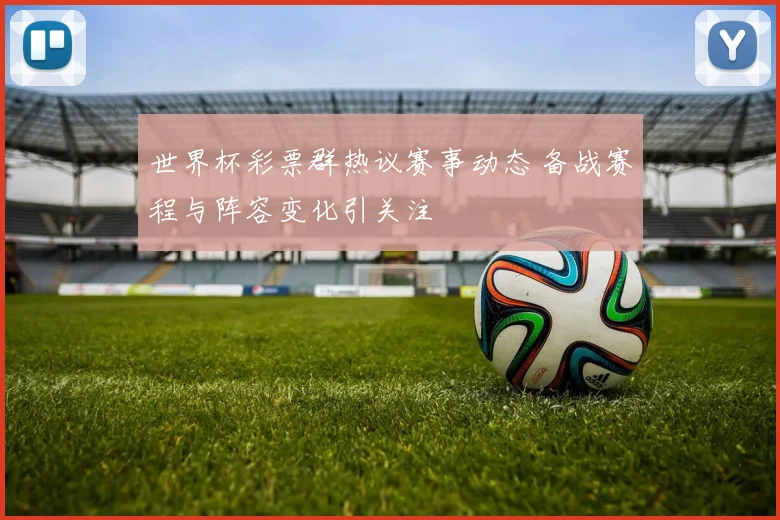 世界杯彩票群热议赛事动态 备战赛程与阵容变化引关注