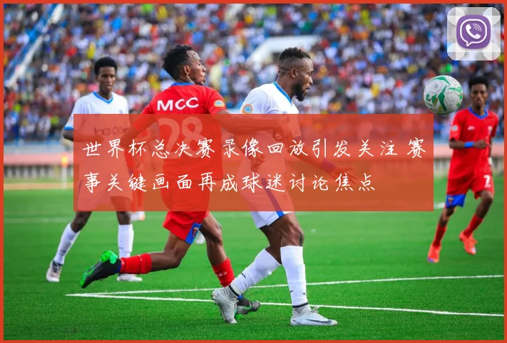 世界杯总决赛录像回放引发关注 赛事关键画面再成球迷讨论焦点
