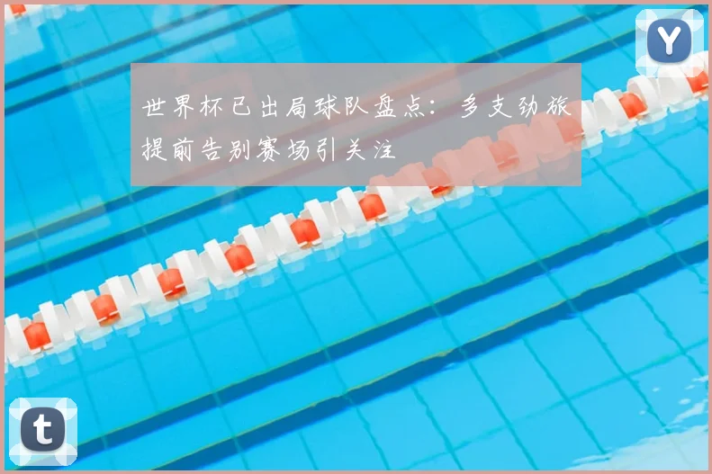 世界杯已出局球队盘点：多支劲旅提前告别赛场引关注